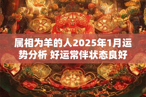 详细阅读:属相为羊的人2025年1月运势分析 好运常伴状态良好 属相为羊的人2025年1月运势分析 好运常伴状态良好