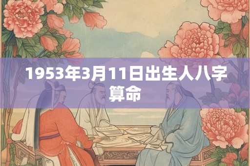 详细阅读:1953年3月11日出生人八字算命 1953年3月11日出生人八字算命
