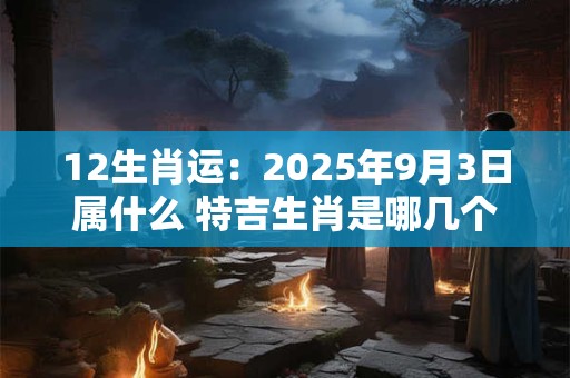 12生肖运：2025年9月3日属什么 特吉生肖是哪几个