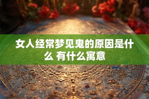 女人经常梦见鬼的原因是什么 有什么寓意