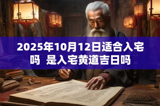 2025年10月12日适合入宅吗  是入宅黄道吉日吗