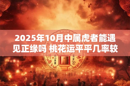 2025年10月中属虎者能遇见正缘吗 桃花运平平几率较小