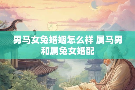 男马女兔婚姻怎么样 属马男和属兔女婚配