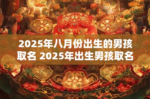 详细阅读:2025年八月份出生的男孩取名 2025年出生男孩取名技巧 2025年八月份出生的男孩取名 2025年出生男孩取名技巧