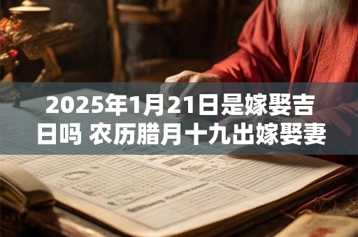 2025年1月21日是嫁娶吉日吗 农历腊月十九出嫁娶妻如何