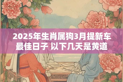 2025年生肖属狗3月提新车最佳日子 以下几天是黄道吉日
