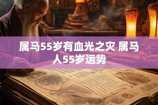 属马55岁有血光之灾 属马人55岁运势