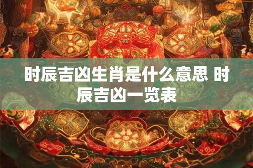 时辰吉凶生肖是什么意思 时辰吉凶一览表