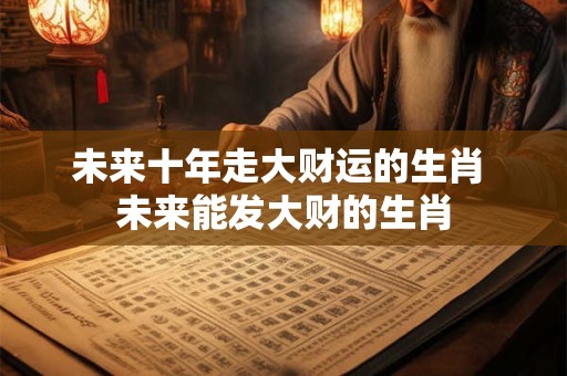 未来十年走大财运的生肖 未来能发大财的生肖