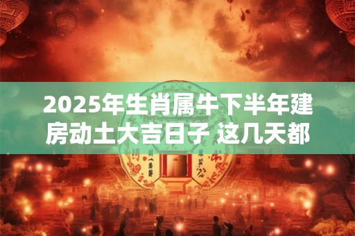 2025年生肖属牛下半年建房动土大吉日子 这几天都是吉日