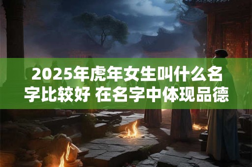 2025年虎年女生叫什么名字比较好 在名字中体现品德