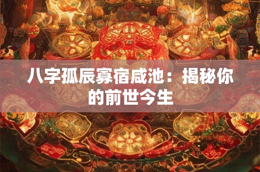 八字孤辰寡宿咸池：揭秘你的前世今生