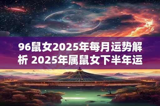 96鼠女2025年每月运势解析 2025年属鼠女下半年运势