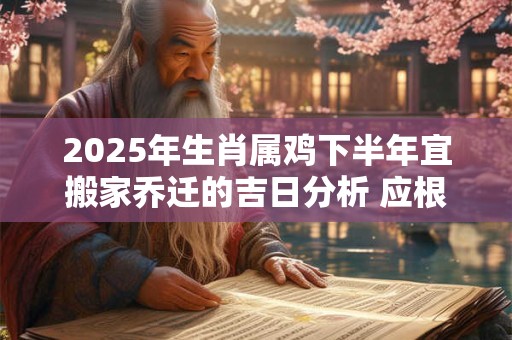 2025年生肖属鸡下半年宜搬家乔迁的吉日分析 应根据八字查询