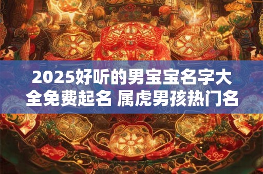 2025好听的男宝宝名字大全免费起名 属虎男孩热门名