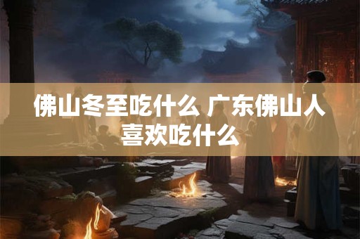 佛山冬至吃什么 广东佛山人喜欢吃什么 佛山冬至吃什么 广东佛山人喜欢吃什么