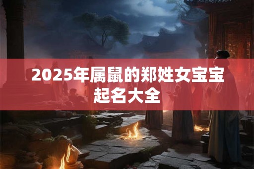 2025年属鼠的郑姓女宝宝起名大全 2025年属鼠的郑姓女宝宝起名大全