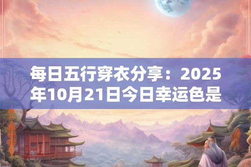 每日五行穿衣分享：2025年10月21日今日幸运色是什么