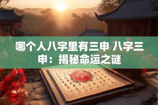 哪个人八字里有三申 八字三申:揭秘命运之谜 哪个人八字里有三申 八字三申:揭秘命运之谜