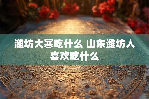 潍坊大寒吃什么 山东潍坊人喜欢吃什么