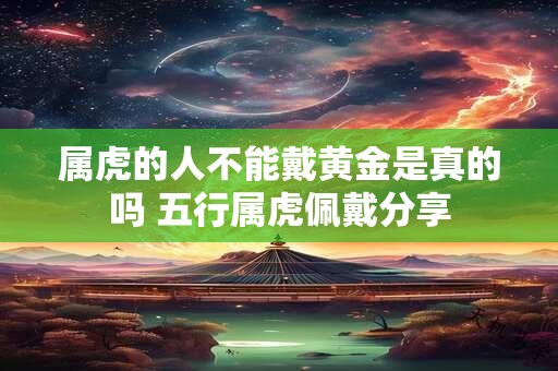 属虎的人不能戴黄金是真的吗 五行属虎佩戴分享