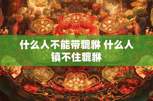 什么人不能带貔貅 什么人镇不住貔貅 什么人不能带貔貅 什么人镇不住貔貅