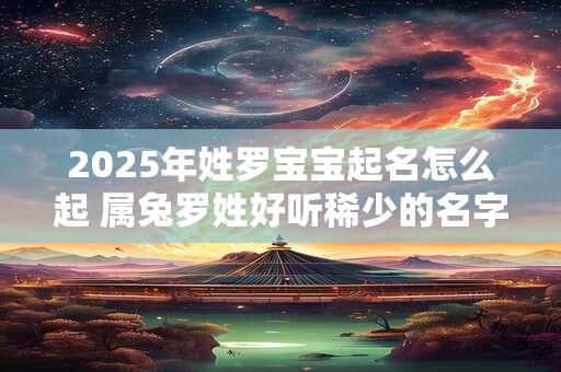 2025年姓罗宝宝起名怎么起 属兔罗姓好听稀少的名字