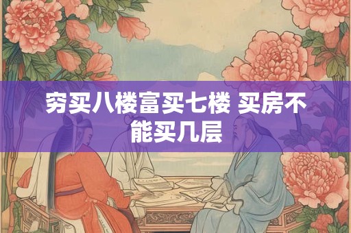 穷买八楼富买七楼 买房不能买几层
