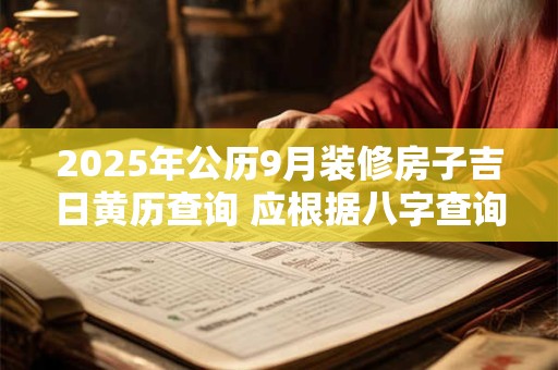 详细阅读:2025年公历9月装修房子吉日黄历查询 应根据八字查询 2025年公历9月装修房子吉日黄历查询 应根据八字查询