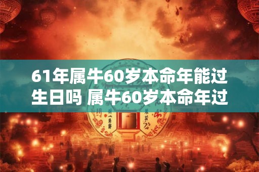 61年属牛60岁本命年能过生日吗 属牛60岁本命年过生日讲究
