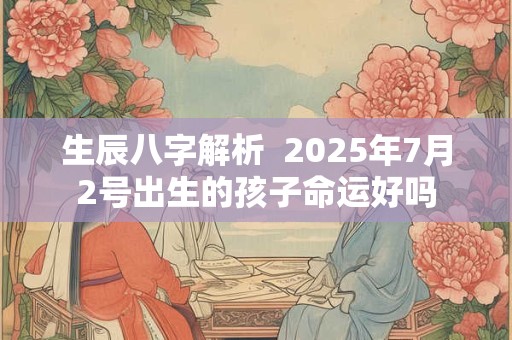 生辰八字解析  2025年7月2号出生的孩子命运好吗