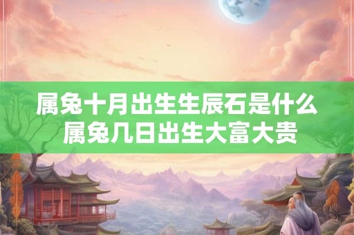 属兔十月出生生辰石是什么 属兔几日出生大富大贵