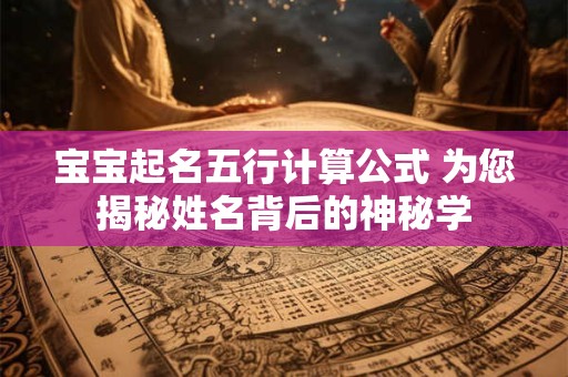 宝宝起名五行计算公式 为您揭秘姓名背后的神秘学 宝宝起名五行计算公式 为您揭秘姓名背后的神秘学