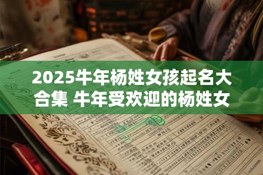 2025牛年杨姓女孩起名大合集 牛年受欢迎的杨姓女宝宝名字