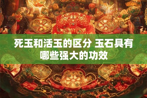 死玉和活玉的区分 玉石具有哪些强大的功效