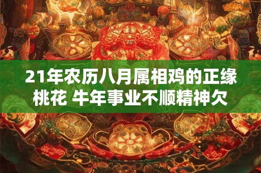 21年农历八月属相鸡的正缘桃花 牛年事业不顺精神欠佳