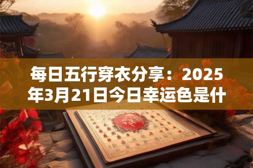 每日五行穿衣分享：2025年3月21日今日幸运色是什么