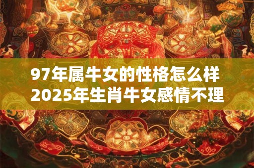 97年属牛女的性格怎么样 2025年生肖牛女感情不理想
