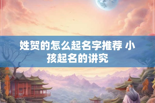 姓贺的怎么起名字推荐 小孩起名的讲究 姓贺的怎么起名字推荐 小孩起名的讲究