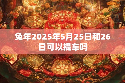 兔年2025年5月25日和26日可以提车吗