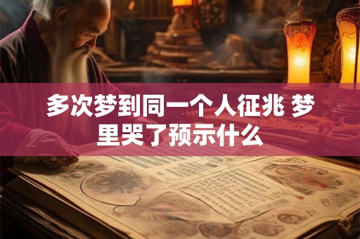 多次梦到同一个人征兆 梦里哭了预示什么