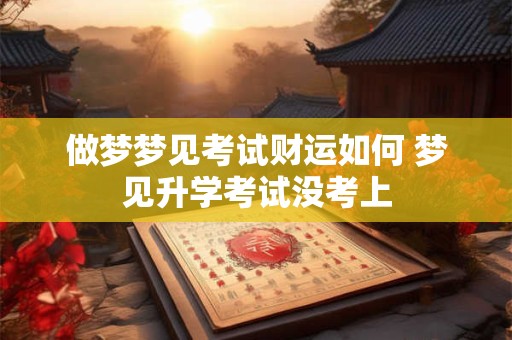 做梦梦见考试财运如何 梦见升学考试没考上