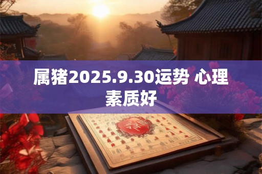 属猪2025.9.30运势 心理素质好