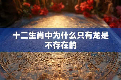 十二生肖中为什么只有龙是不存在的