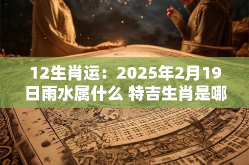 12生肖运：2025年2月19日雨水属什么 特吉生肖是哪几个