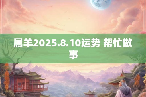 属羊2025.8.10运势 帮忙做事