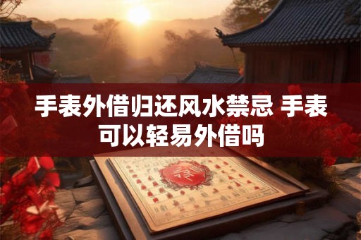 手表外借归还风水禁忌 手表可以轻易外借吗