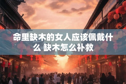 命里缺木的女人应该佩戴什么 缺木怎么补救