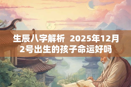 生辰八字解析  2025年12月2号出生的孩子命运好吗
