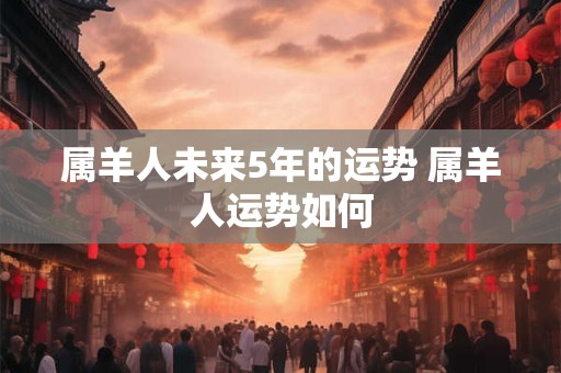 属羊人未来5年的运势 属羊人运势如何